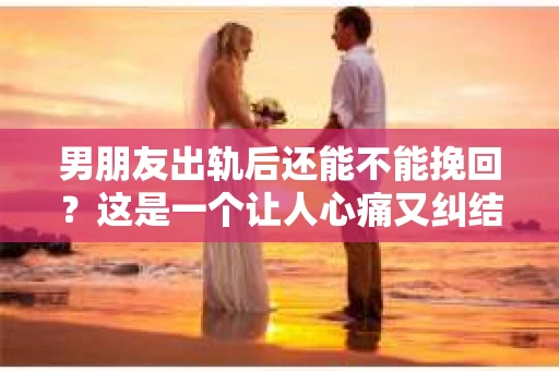 男朋友出轨后还能不能挽回？这是一个让人心痛又纠结的问题。在感情的世界里，信任是基石，而背叛则是致命的打击。那么，当男朋友出轨后，我们还能否挽回这段感情呢？今天，就让我们一起来探讨这个问题。