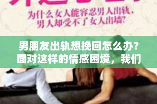 男朋友出轨想挽回怎么办？面对这样的情感困境，我们该如何应对？今天，就让我们一起来探讨这个问题。