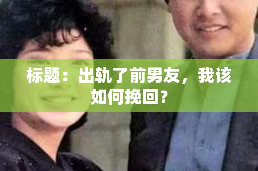 标题：出轨了前男友，我该如何挽回？