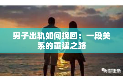 男子出轨如何挽回：一段关系的重建之路