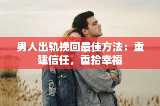 男人出轨挽回最佳方法：重建信任，重拾幸福