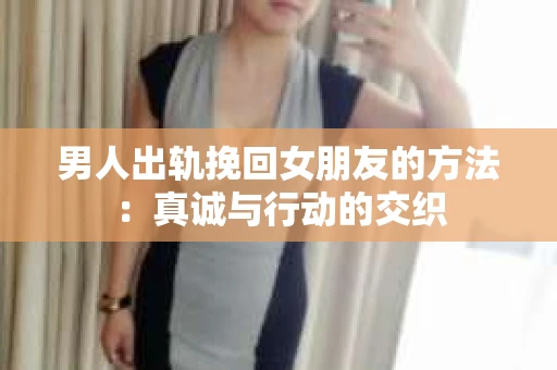 男人出轨挽回女朋友的方法：真诚与行动的交织