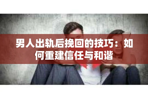 男人出轨后挽回的技巧：如何重建信任与和谐