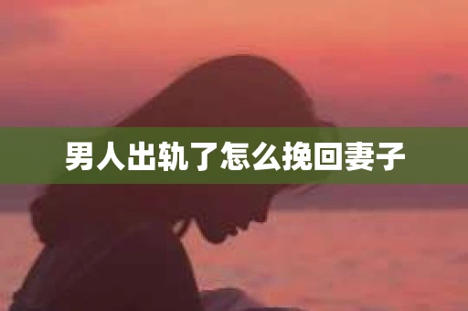 男人出轨了怎么挽回妻子 男人出轨了怎么挽回妻子