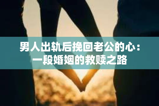 男人出轨后挽回老公的心：一段婚姻的救赎之路