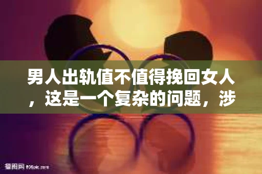 男人出轨值不值得挽回女人，这是一个复杂的问题，涉及到情感、道德、家庭和社会等多个层面。在这个问题上，没有绝对的答案，因为每个人的情况都是独一无二的。但我们可以从多个角度来探讨这个问题，希望能给你带来一些启示。