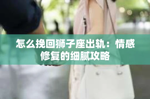怎么挽回狮子座出轨：情感修复的细腻攻略
