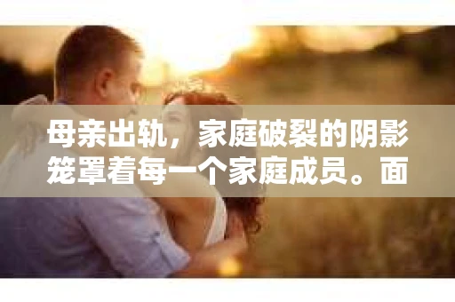 母亲出轨，家庭破裂的阴影笼罩着每一个家庭成员。面对这样的困境，如何挽回婚姻，重拾家庭的温暖，成为了许多人迫切想要了解的问题。今天，就让我们一起来探讨一下，母亲出轨后，如何挽回婚姻。