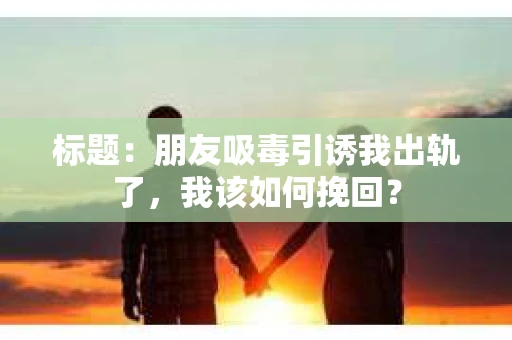 标题：朋友吸毒引诱我出轨了，我该如何挽回？