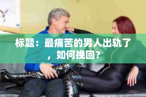 标题：最痛苦的男人出轨了，如何挽回？