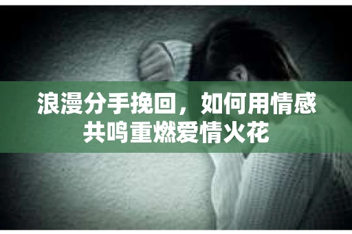 浪漫分手挽回，如何用情感共鸣重燃爱情火花