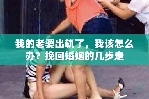 我的老婆出轨了，我该怎么办？挽回婚姻的几步走