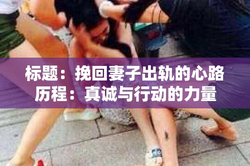 标题：挽回妻子出轨的心路历程：真诚与行动的力量