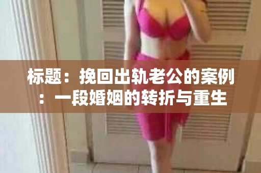 标题：挽回出轨老公的案例：一段婚姻的转折与重生
