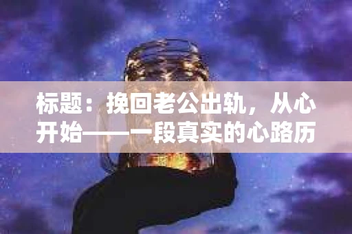 标题：挽回老公出轨，从心开始——一段真实的心路历程