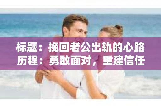 标题：挽回老公出轨的心路历程：勇敢面对，重建信任