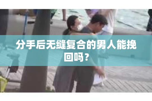 分手后无缝复合的男人能挽回吗？