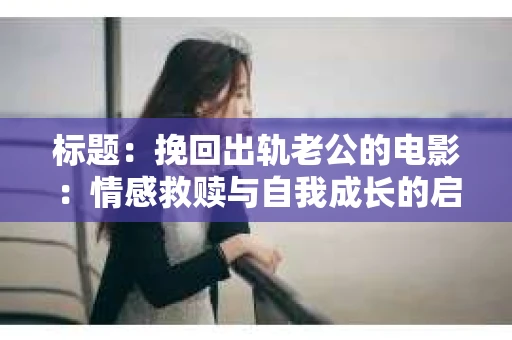 标题：挽回出轨老公的电影：情感救赎与自我成长的启示录