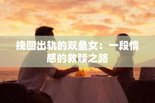 挽回出轨的双鱼女：一段情感的救赎之路