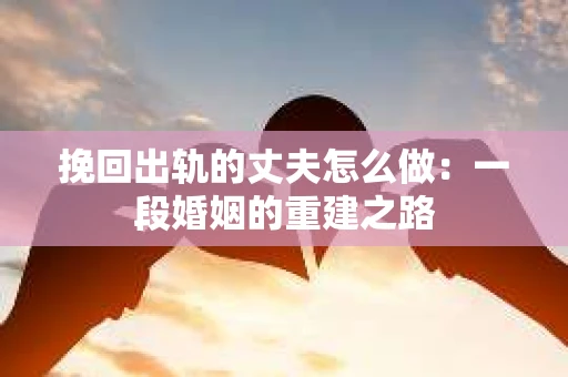 挽回出轨的丈夫怎么做：一段婚姻的重建之路