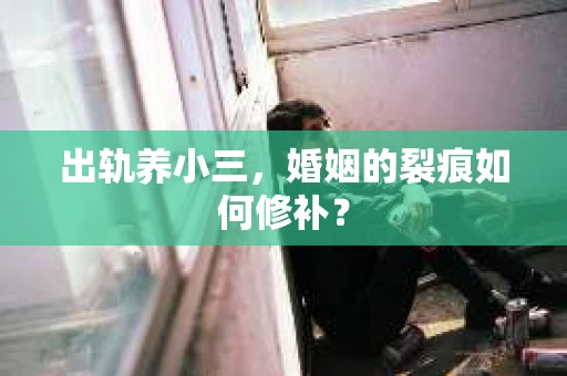 出轨养小三，婚姻的裂痕如何修补？
