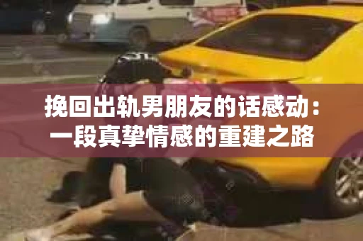 挽回出轨男朋友的话感动：一段真挚情感的重建之路