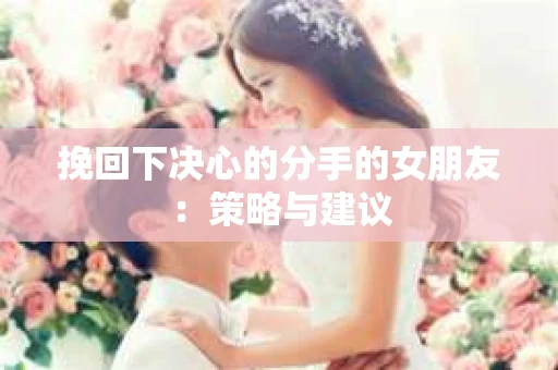 挽回下决心的分手的女朋友：策略与建议