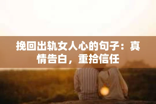 挽回出轨女人心的句子：真情告白，重拾信任