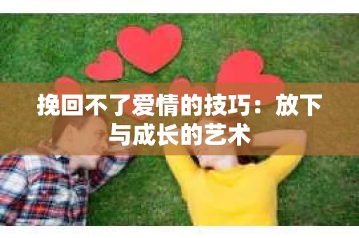 挽回不了爱情的技巧：放下与成长的艺术