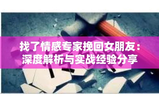 找了情感专家挽回女朋友：深度解析与实战经验分享