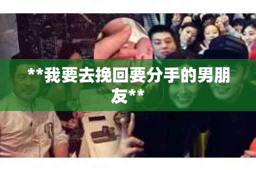 **我要去挽回要分手的男朋友**