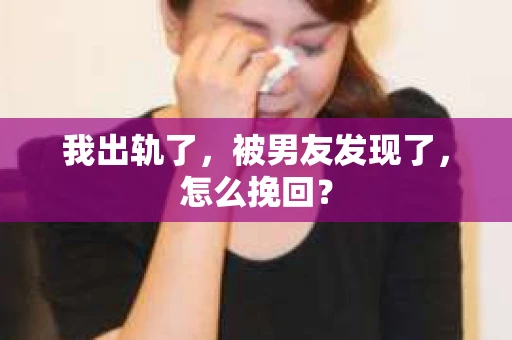 我出轨了，被男友发现了，怎么挽回？