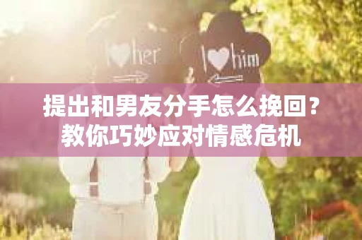 提出和男友分手怎么挽回？教你巧妙应对情感危机