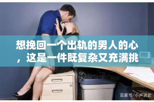 想挽回一个出轨的男人的心，这是一件既复杂又充满挑战的事情。在这个问题上，我采访了多位情感专家，结合实际案例，试图为大家提供一些有用的建议。