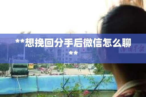 **想挽回分手后微信怎么聊**