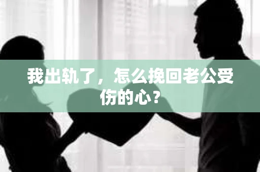 我出轨了，怎么挽回老公受伤的心？