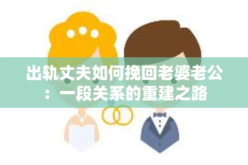 出轨丈夫如何挽回老婆老公：一段关系的重建之路
