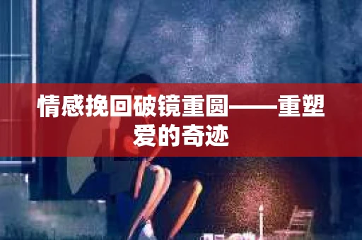 情感挽回破镜重圆——重塑爱的奇迹