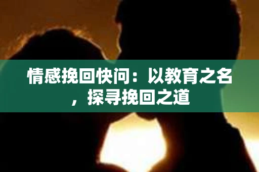 情感挽回快问：以教育之名，探寻挽回之道
