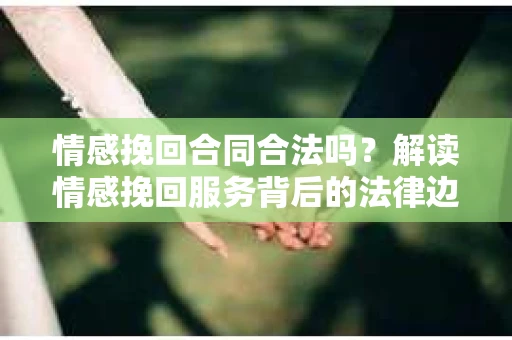 情感挽回合同合法吗？解读情感挽回服务背后的法律边界