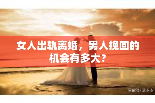 女人出轨离婚，男人挽回的机会有多大？