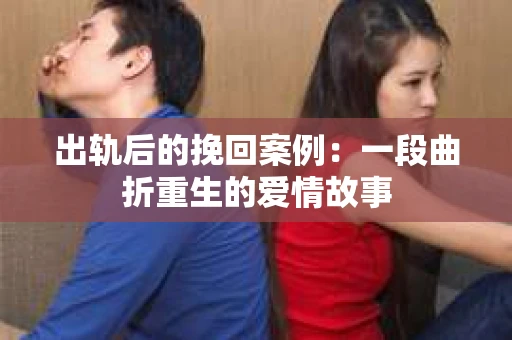 出轨后的挽回案例：一段曲折重生的爱情故事