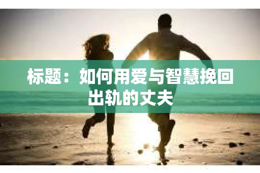 标题：如何用爱与智慧挽回出轨的丈夫
