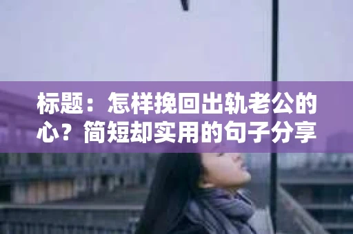 标题：怎样挽回出轨老公的心？简短却实用的句子分享