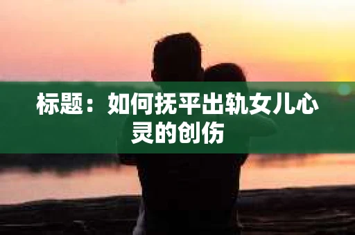 标题：如何抚平出轨女儿心灵的创伤