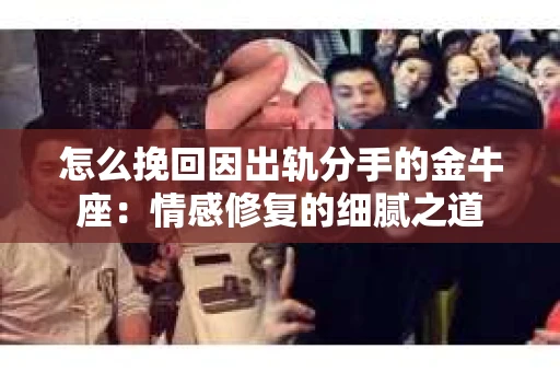 怎么挽回因出轨分手的金牛座：情感修复的细腻之道