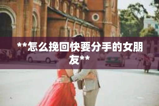 **怎么挽回快要分手的女朋友**