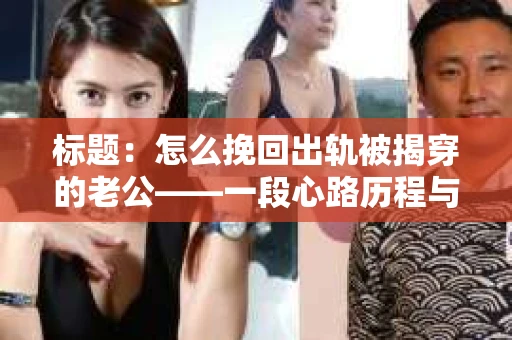 标题：怎么挽回出轨被揭穿的老公——一段心路历程与实用建议