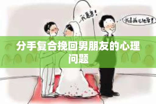 分手复合挽回男朋友的心理问题 分手复合挽回男朋友的心理问题