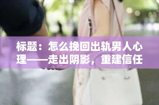 标题：怎么挽回出轨男人心理——走出阴影，重建信任